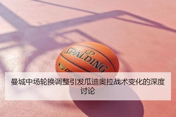 曼城中场轮换调整引发瓜迪奥拉战术变化的深度讨论