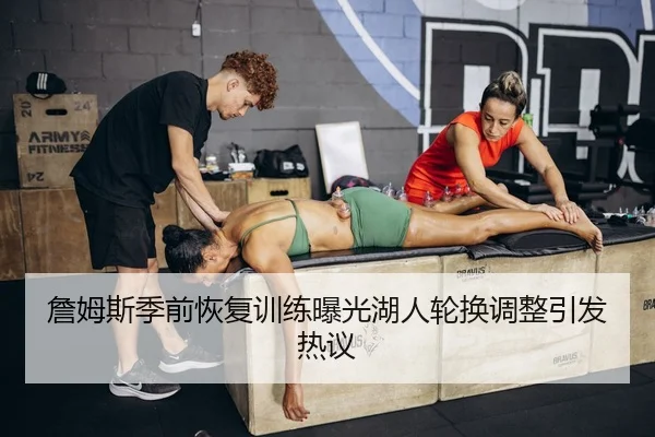 詹姆斯季前恢复训练曝光湖人轮换调整引发热议